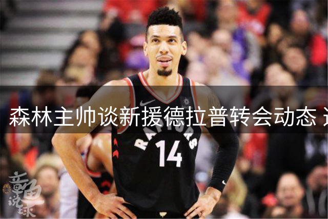 森林主帅谈新援德拉普转会动态 透露还将补强阵容